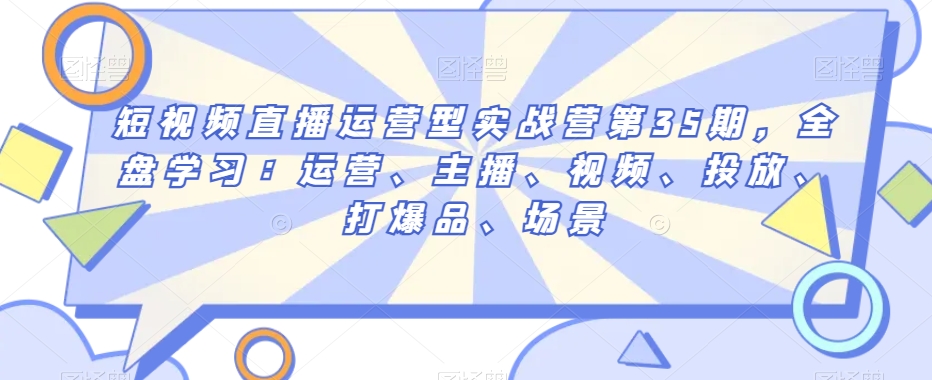 短视频直播运营型实战营第35期，全盘学习：运营、主播、视频、投放、打爆品、场景-圆梦资源网