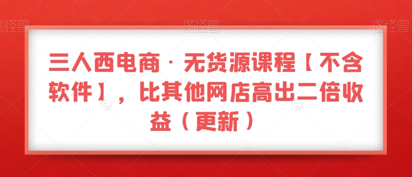 三人西电商·无货源课程【不含软件】，比其他网店高出二倍收益（更新）-圆梦资源网
