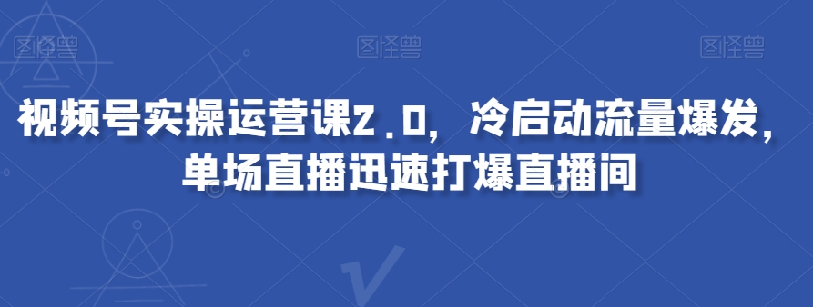 视频号实操运营课2.0，冷启动流量爆发，单场直播迅速打爆直播间-圆梦资源网