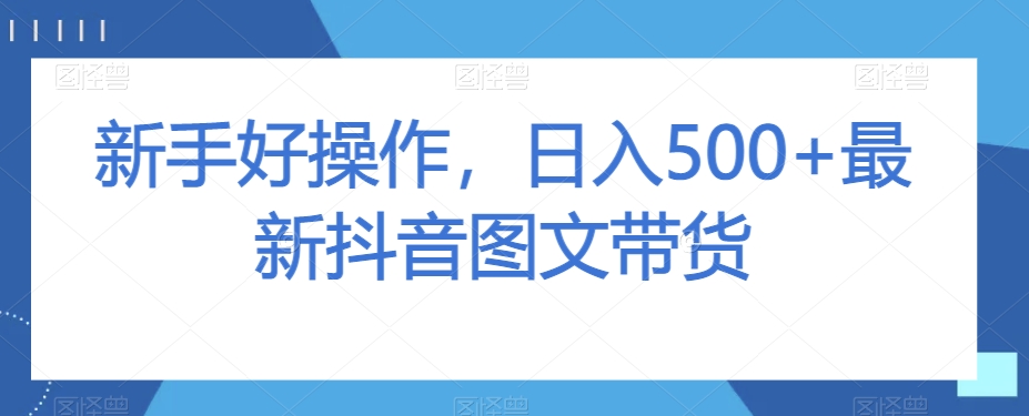 新手好操作，日入500+最新抖音图文带货【揭秘】-圆梦资源网