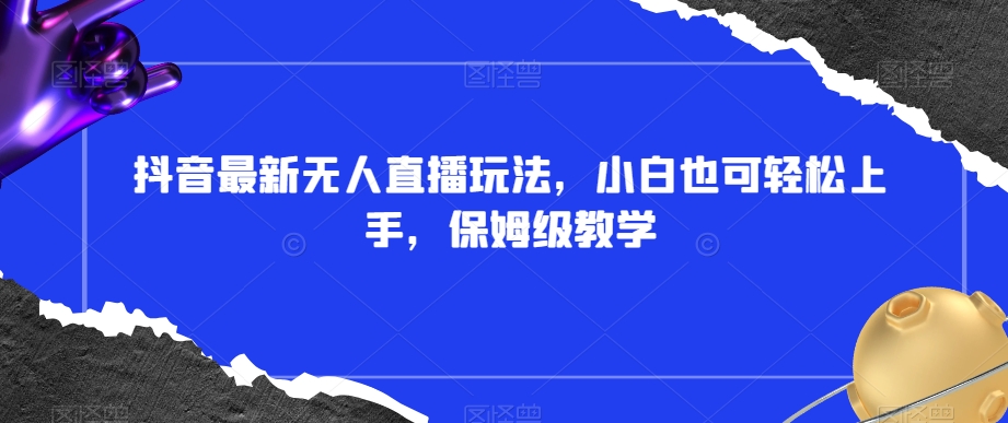 抖音最新无人直播玩法，小白也可轻松上手，保姆级教学，附所有素材+插件【揭秘】-圆梦资源网
