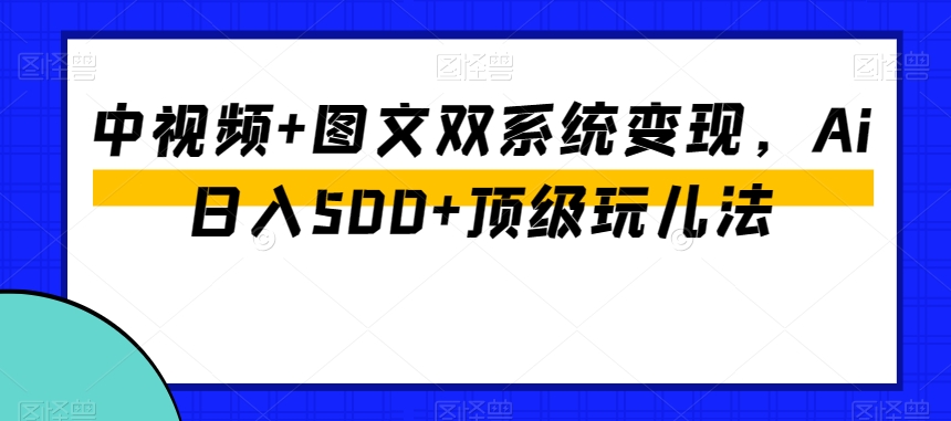 中视频+图文双系统变现，Ai日入500+顶级玩儿法-圆梦资源网