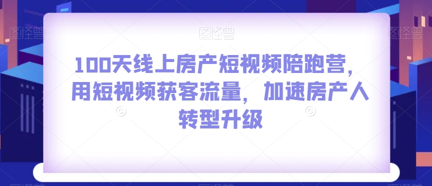 100天线上房产短视频陪跑营，用短视频获客流量，加速房产人转型升级-圆梦资源网