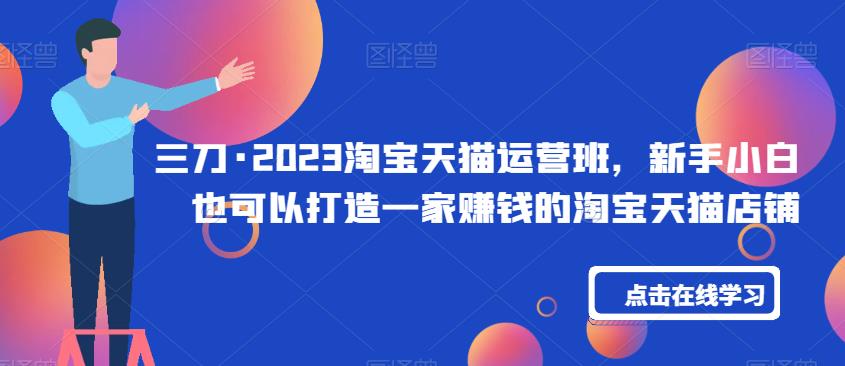 三刀·2023淘宝天猫运营班，新手小白也可以打造一家赚钱的淘宝天猫店铺-圆梦资源网