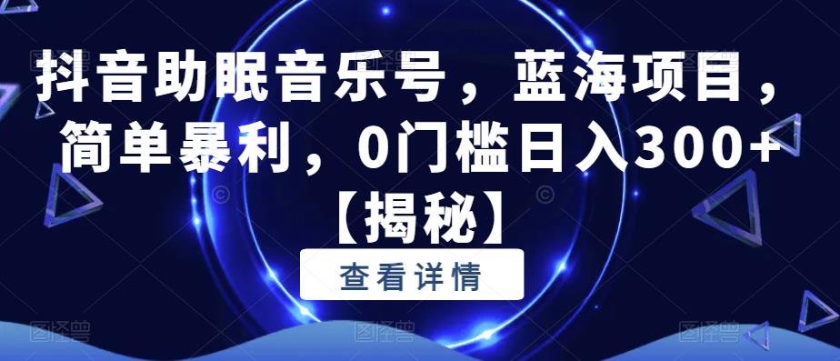 抖音助眠音乐号，蓝海项目，简单暴利，0门槛日入300+【揭秘】-圆梦资源网