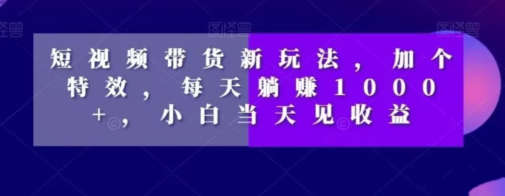 短视频带货新玩法，加个特效，每天躺赚1000+，小白当天见收益【揭秘】-圆梦资源网
