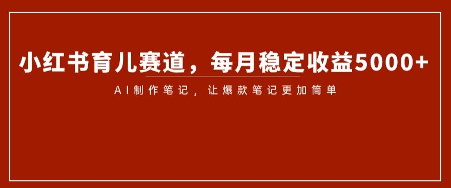 小红书育儿赛道，每月稳定收益5000+，AI制作笔记让爆款笔记更加简单【揭秘】-圆梦资源网