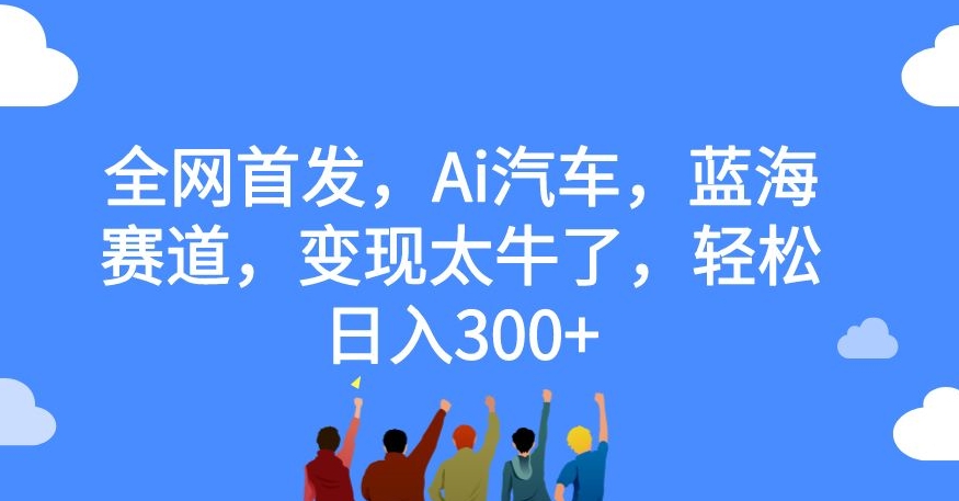 全网首发，Ai汽车，蓝海赛道，变现太牛了，轻松日入300+【揭秘】-圆梦资源网
