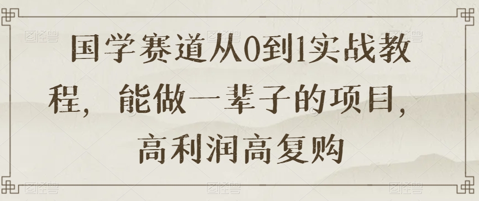 国学赛道从0到1实战教程，能做一辈子的项目，高利润高复购-圆梦资源网