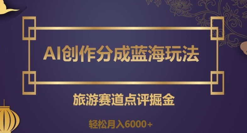 AI创作分成蓝海玩法，旅游赛道点评掘金，轻松月入6000+【揭秘】-圆梦资源网