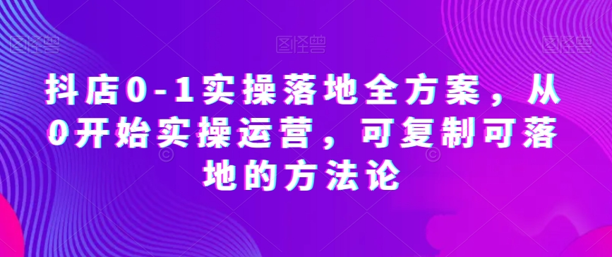 抖店0-1实操落地全方案，从0开始实操运营，可复制可落地的方法论-圆梦资源网
