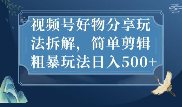视频号好物分享玩法拆解，简单剪辑粗暴玩法日入500+【揭秘】-圆梦资源网