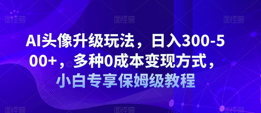 AI头像升级玩法，日入300-500+，多种0成本变现方式，小白专享保姆级教程【揭秘】-圆梦资源网