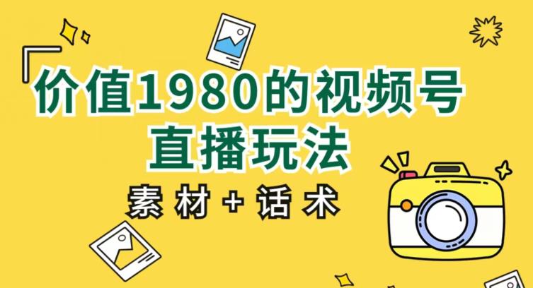 价值1980的视频号直播玩法，小白也可以直接上手操作【教程+素材+话术】-圆梦资源网