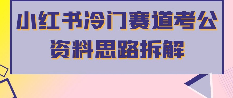 小红书冷门赛道考公资料思路拆解，简单搬运无需操作，转化高涨粉快轻松月入过万-圆梦资源网
