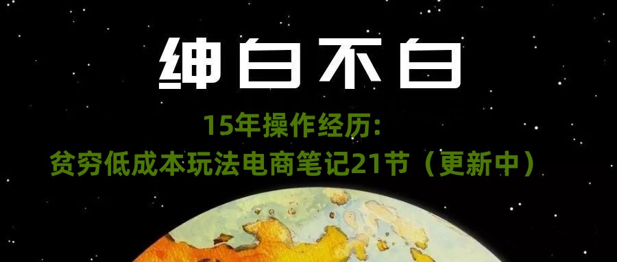 绅白不白·15年操作经历：贫穷低成本玩法电商笔记21节（1031日更新）-圆梦资源网