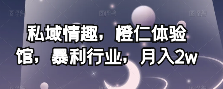 私域情趣，橙仁体验馆，暴利行业，月入2w【揭秘】-圆梦资源网