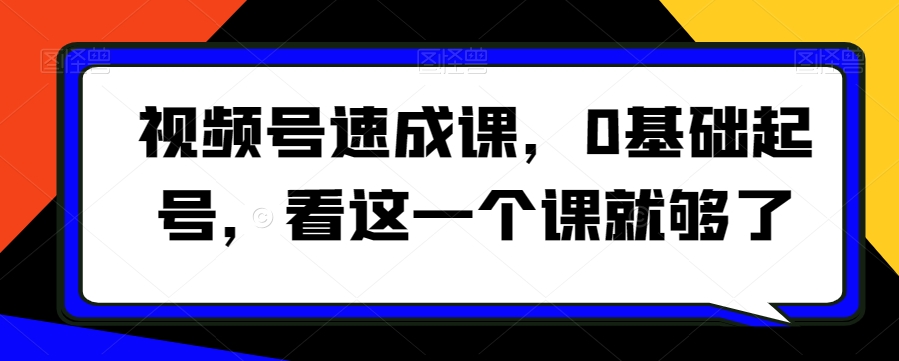 视频号速成课，​0基础起号，看这一个课就够了-圆梦资源网