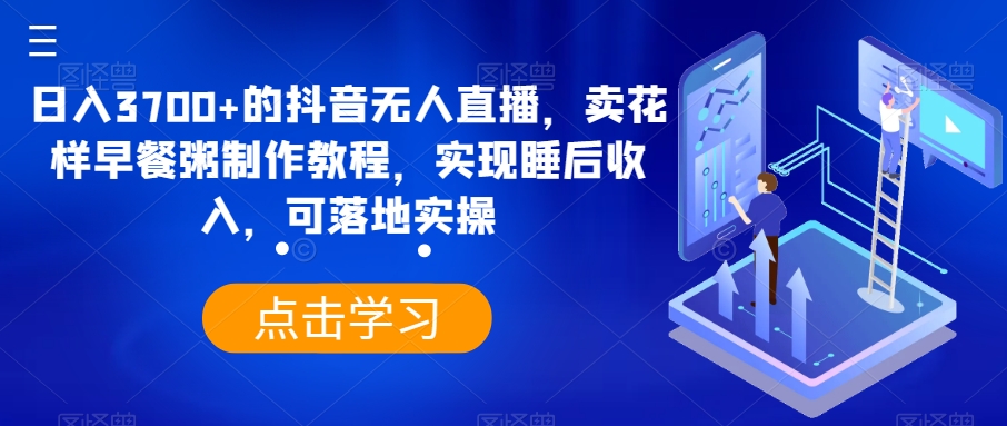 日入3700+的抖音无人直播，卖花样早餐粥制作教程，实现睡后收入，可落地实操【揭秘】-圆梦资源网