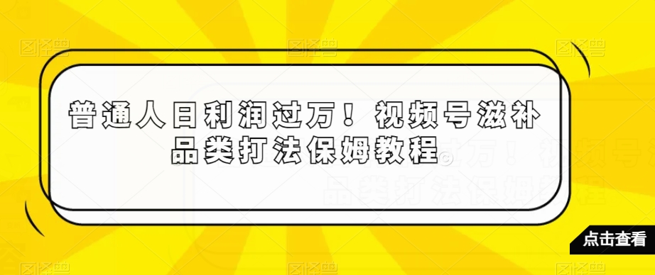 普通人日利润过万！视频号滋补品类打法保姆教程【揭秘】-圆梦资源网