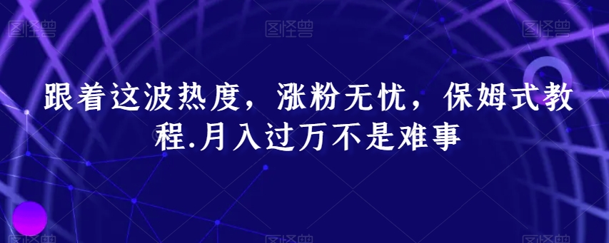 跟着这波热度，涨粉无忧，保姆式教程，月入过万不是难事【揭秘】-圆梦资源网