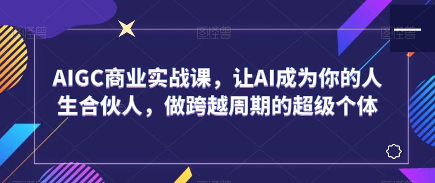 AIGC商业实战课，让AI成为你的人生合伙人，做跨越周期的超级个体-圆梦资源网