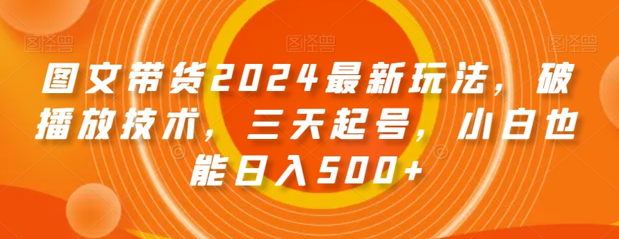 图文带货2024最新玩法，破播放技术，三天起号，小白也能日入500+【揭秘】-圆梦资源网