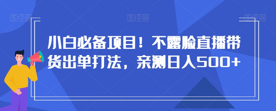 小白必备项目！不露脸直播带货出单打法，亲测日入500+【揭秘】-圆梦资源网