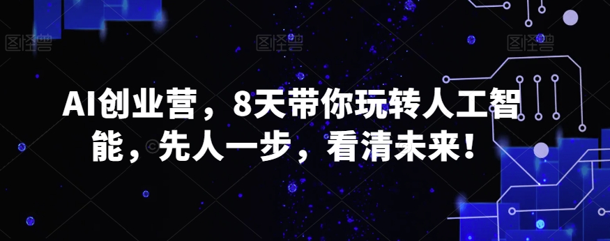 AI创业营，8天带你玩转人工智能，先人一步，看清未来！-圆梦资源网