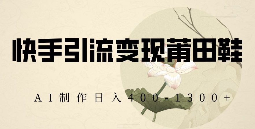 快手引流变现莆田鞋，AI制作日入400+【揭秘】-圆梦资源网