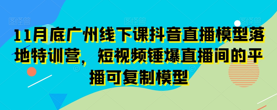11月底广州线下课抖音直播模型落地特训营，短视频锤爆直播间的平播可复制模型-圆梦资源网