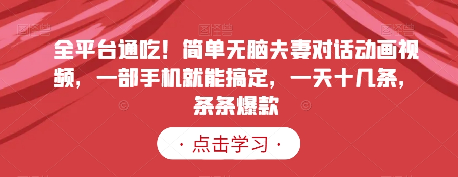 全平台通吃！简单无脑夫妻对话动画视频，一部手机就能搞定，一天十几条，条条爆款【揭秘】-圆梦资源网
