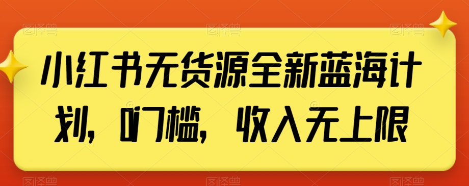 小红书无货源全新蓝海计划，0门槛，收入无上限【揭秘】-圆梦资源网