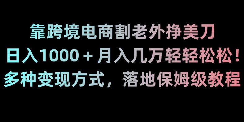靠跨境电商割老外挣美刀，日入1000＋月入几万轻轻松松！多种变现方式，落地保姆级教程【揭秘】-圆梦资源网