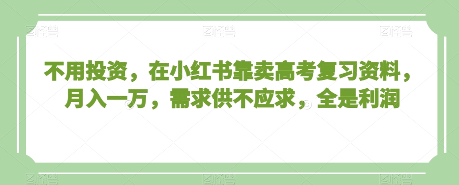不用投资，在小红书靠卖高考复习资料，月入一万，需求供不应求，全是利润【揭秘】-圆梦资源网