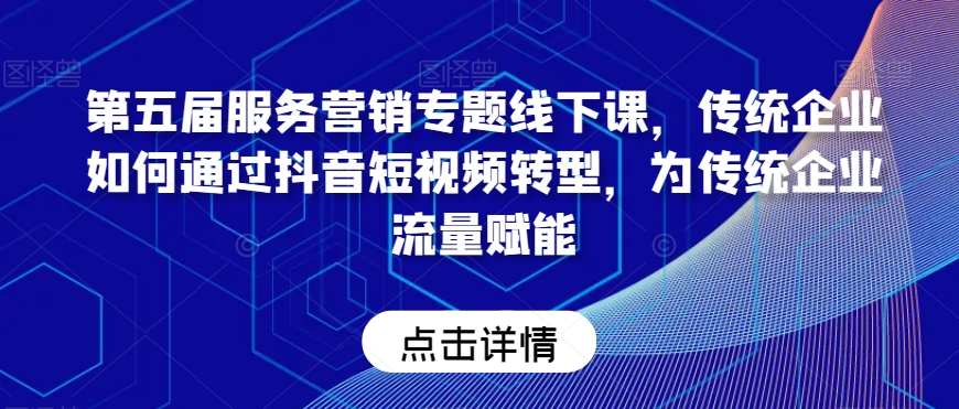 第五届服务营销专题线下课，传统企业如何通过抖音短视频转型，为传统企业流量赋能-圆梦资源网