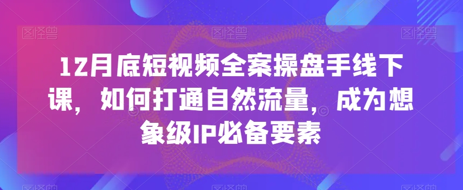 12月底短视频全案操盘手线下课，如何打通自然流量，成为想象级IP必备要素-圆梦资源网