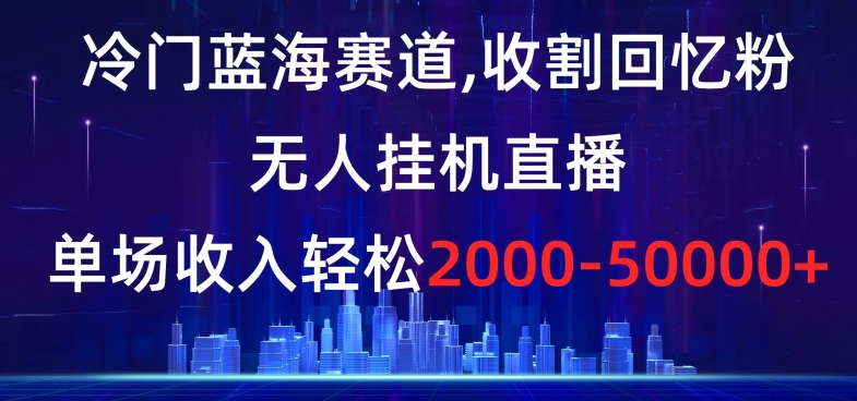 冷门蓝海赛道，收割回忆粉，无人挂机直播，单场收入轻松2000-5w+【揭秘】-圆梦资源网