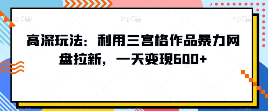 高深玩法：利用三宫格作品暴力网盘拉新，一天变现600+【揭秘】-圆梦资源网