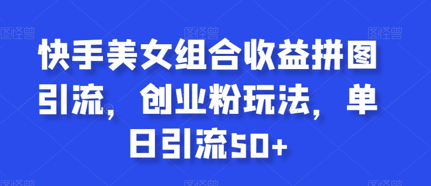 快手美女组合收益拼图引流，创业粉玩法，单日引流50+【揭秘】-圆梦资源网