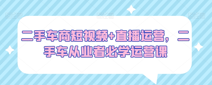 二手车商短视频+直播运营，二手车从业者必学运营课-圆梦资源网