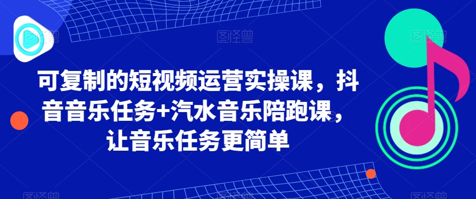 可复制的短视频运营实操课，抖音音乐任务+汽水音乐陪跑课，让音乐任务更简单-圆梦资源网