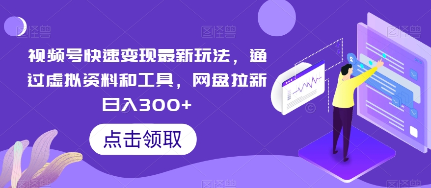 视频号快速变现最新玩法，通过虚拟资料和工具，网盘拉新日入300+【揭秘】-圆梦资源网