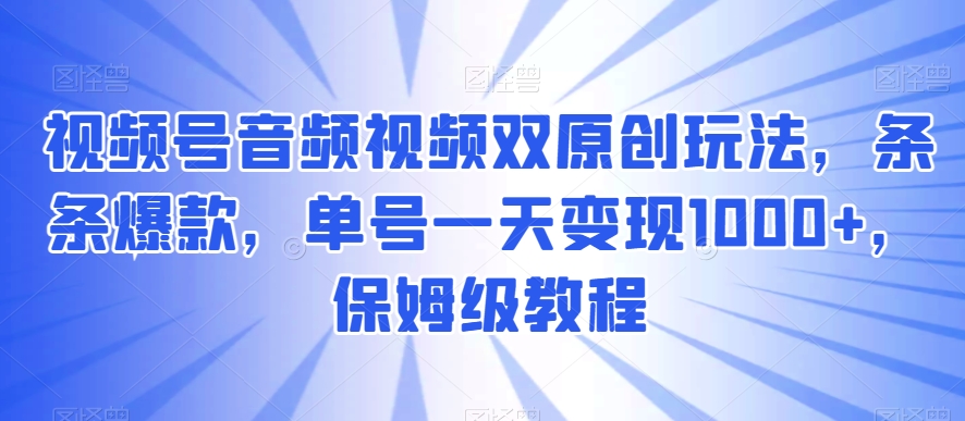 视频号音频视频双原创玩法，条条爆款，单号一天变现1000+，保姆级教程【揭秘】-圆梦资源网