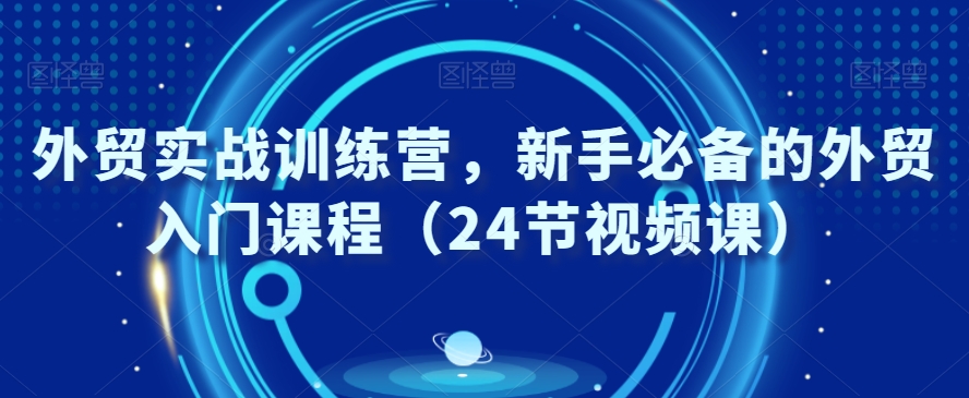 外贸实战训练营，新手必备的外贸入门课程（24节视频课）-圆梦资源网