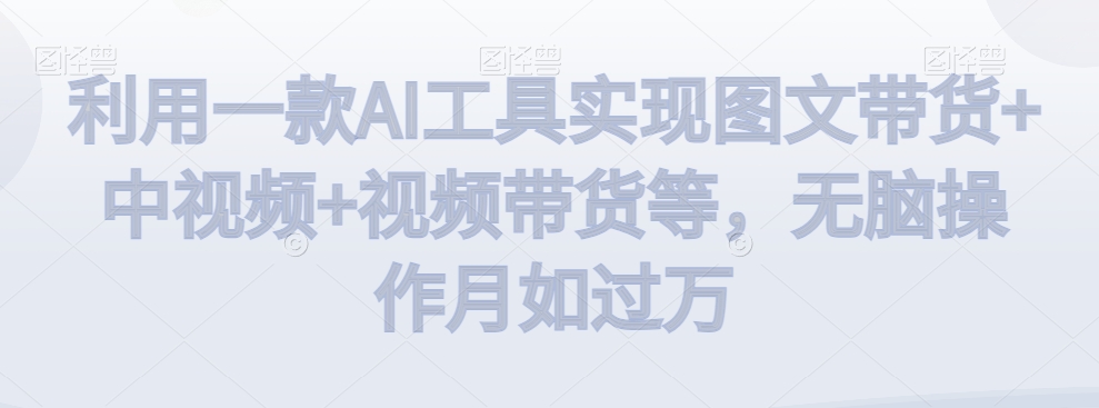 利用一款AI工具实现图文带货+中视频+视频带货等，无脑操作月如过万【揭秘】-圆梦资源网