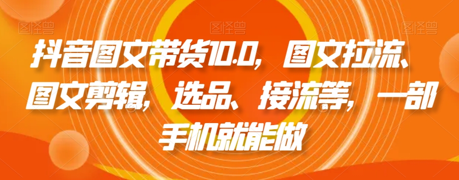 抖音图文带货10.0，图文拉流、图文剪辑，选品、接流等，一部手机就能做-圆梦资源网