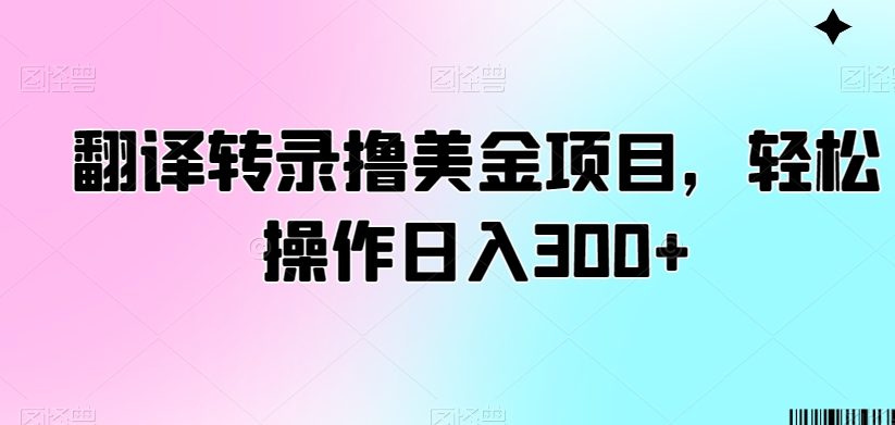 翻译转录撸美金项目，轻松操作日入300+【揭秘】-圆梦资源网