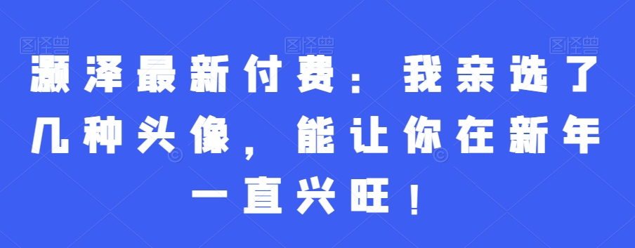 灏泽最新付费：我亲选了几种头像，能让你在新年一直兴旺！-圆梦资源网