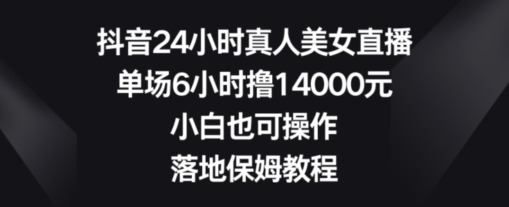 抖音24小时真人美女直播，单场6小时撸14000元，小白也可操作，落地保姆教程【揭秘】-圆梦资源网
